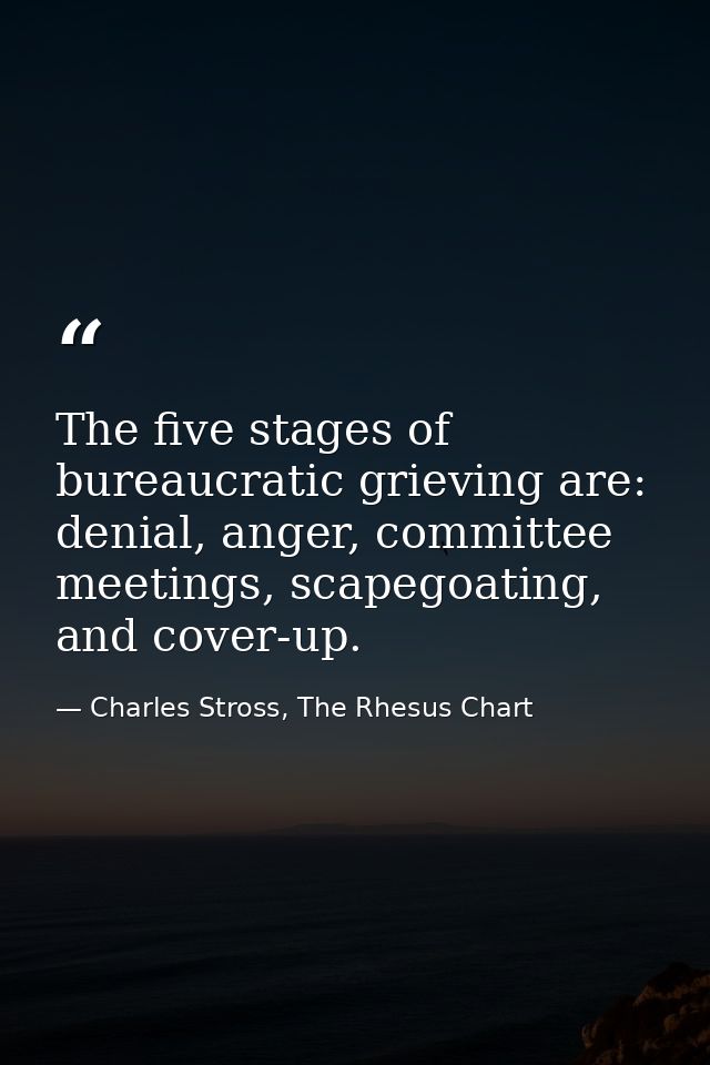 The five stages of bureaucratic grieving are: denial, anger, committee meetings, scapegoating, and cover-up. — Charles Stross, The Rhesus Chart