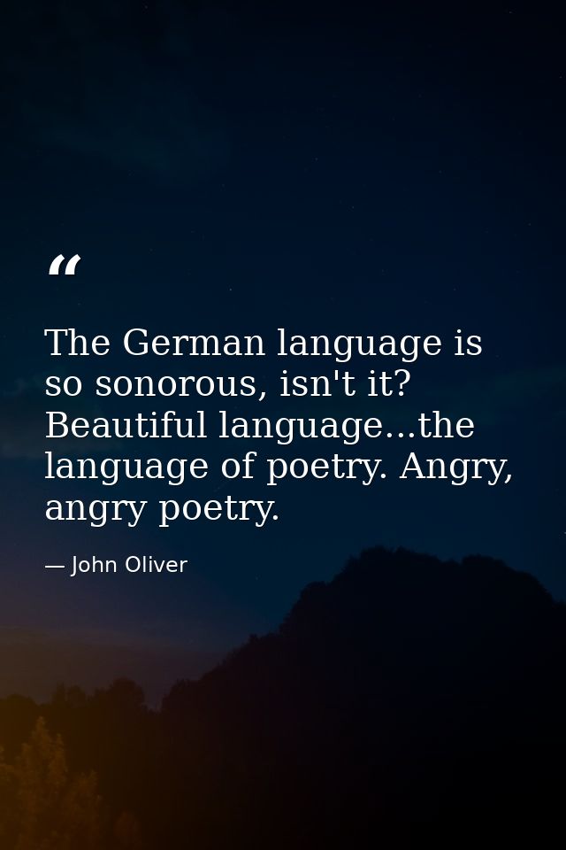 The German language is so sonorous, isn't it? Beautiful language...the language of poetry. Angry, angry poetry. — John Oliver