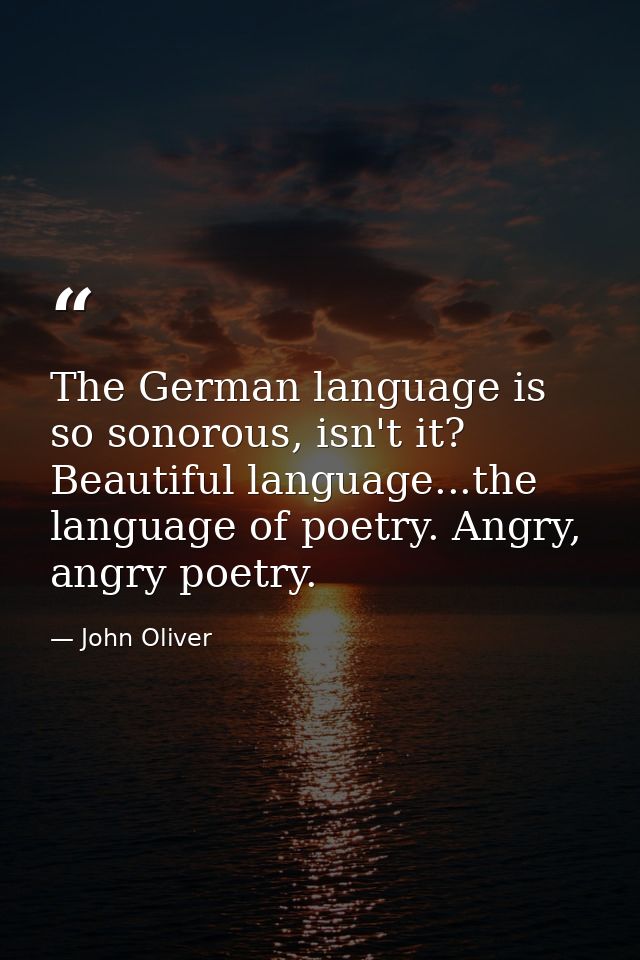 The German language is so sonorous, isn't it? Beautiful language...the language of poetry. Angry, angry poetry. — John Oliver
