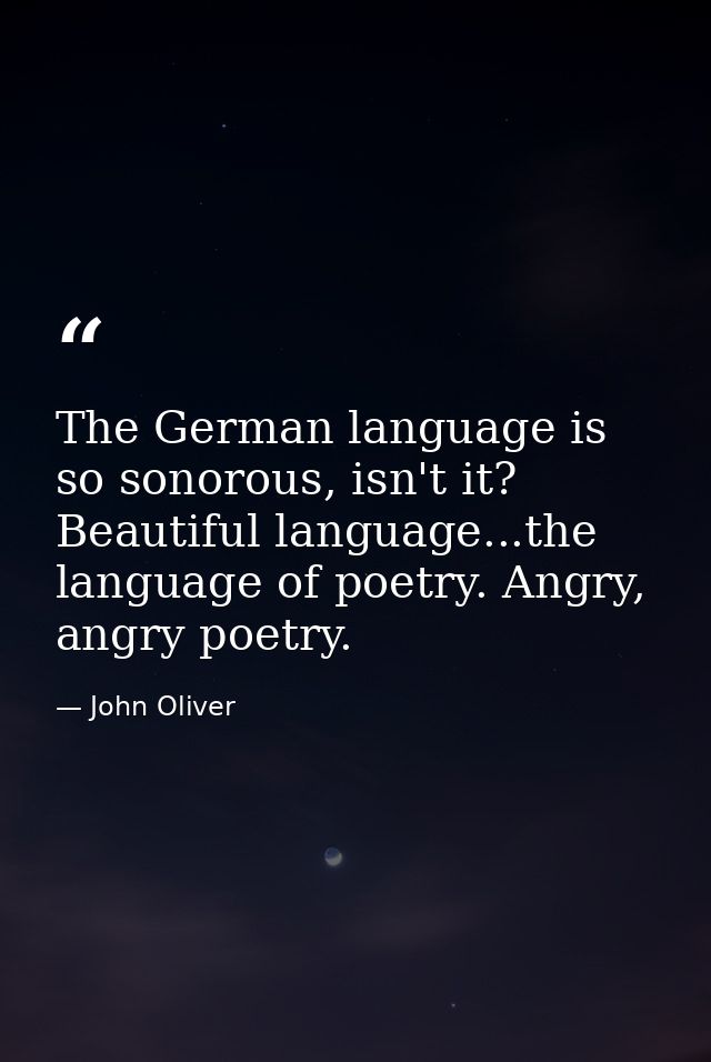 The German language is so sonorous, isn't it? Beautiful language...the language of poetry. Angry, angry poetry. — John Oliver