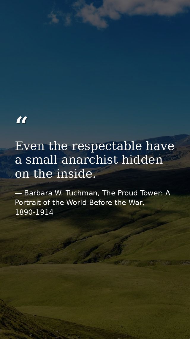 Even the respectable have a small anarchist hidden on the inside. — Barbara W. Tuchman, The Proud Tower: A Portrait of the World Before the War, 1890-1914