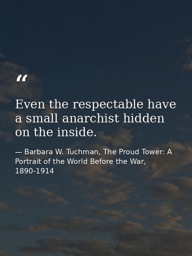 Even the respectable have a small anarchist hidden on the inside. — Barbara W. Tuchman, The Proud Tower: A Portrait of the World Before the War, 1890-1914