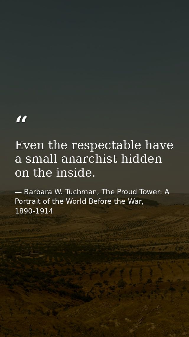 Even the respectable have a small anarchist hidden on the inside. — Barbara W. Tuchman, The Proud Tower: A Portrait of the World Before the War, 1890-1914