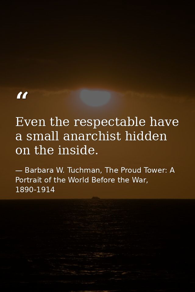 Even the respectable have a small anarchist hidden on the inside. — Barbara W. Tuchman, The Proud Tower: A Portrait of the World Before the War, 1890-1914