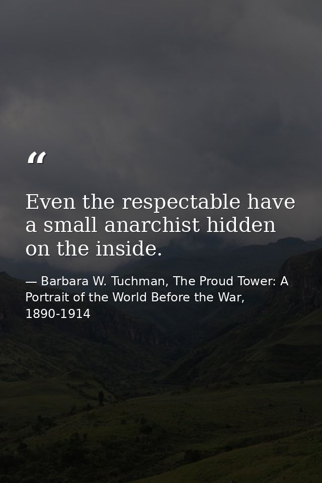 Even the respectable have a small anarchist hidden on the inside. — Barbara W. Tuchman, The Proud Tower: A Portrait of the World Before the War, 1890-1914