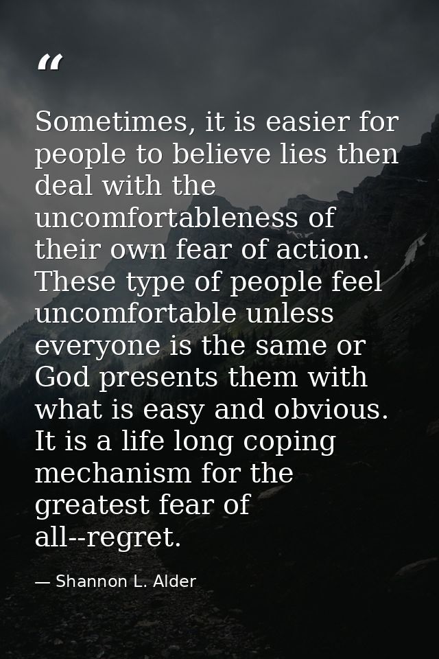 Sometimes, it is easier for people to believe lies then deal with the uncomfortableness of their own fear of action. The — Shannon L. Alder