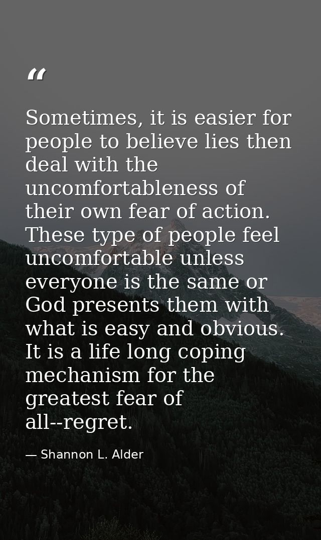 Sometimes, it is easier for people to believe lies then deal with the uncomfortableness of their own fear of action. The — Shannon L. Alder