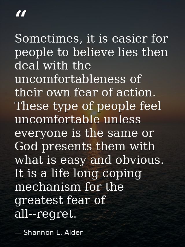 Sometimes, it is easier for people to believe lies then deal with the uncomfortableness of their own fear of action. The — Shannon L. Alder