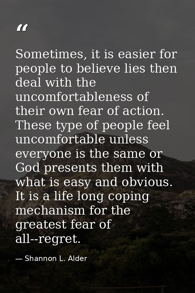 Sometimes, it is easier for people to believe lies then deal with the uncomfortableness of their own fear of action. The — Shannon L. Alder