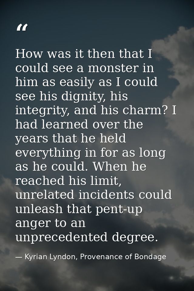 How was it then that I could see a monster in him as easily as I could see his dignity, his integrity, and his charm? I  — Kyrian Lyndon, Provenance of Bondage