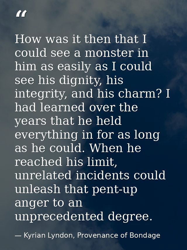 How was it then that I could see a monster in him as easily as I could see his dignity, his integrity, and his charm? I  — Kyrian Lyndon, Provenance of Bondage