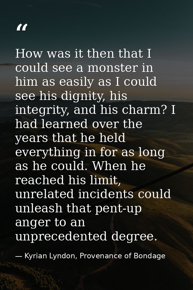 How was it then that I could see a monster in him as easily as I could see his dignity, his integrity, and his charm? I  — Kyrian Lyndon, Provenance of Bondage