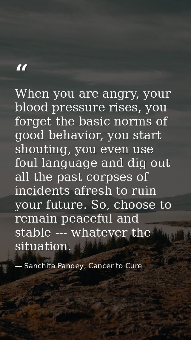 When you are angry, your blood pressure rises, you forget the basic norms of good behavior, you start shouting, you even — Sanchita Pandey, Cancer to Cure