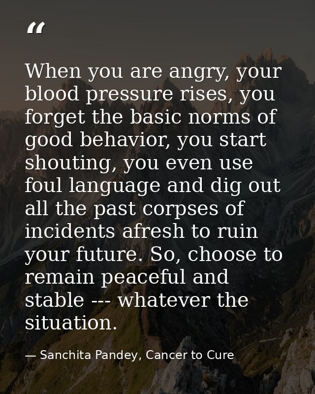 When you are angry, your blood pressure rises, you forget the basic norms of good behavior, you start shouting, you even — Sanchita Pandey, Cancer to Cure