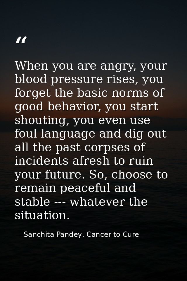 When you are angry, your blood pressure rises, you forget the basic norms of good behavior, you start shouting, you even — Sanchita Pandey, Cancer to Cure