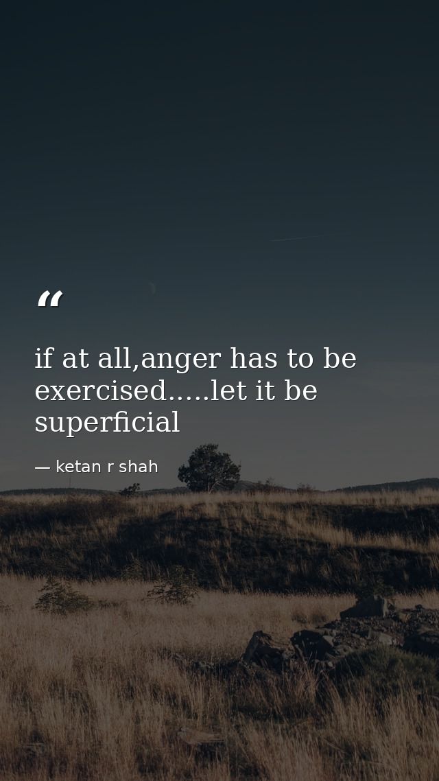 if at all,anger has to be exercised.....let it be superficial — ketan r shah
