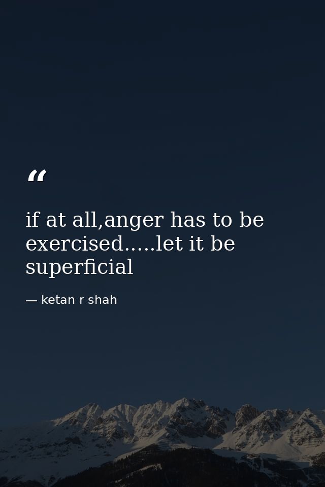 if at all,anger has to be exercised.....let it be superficial — ketan r shah