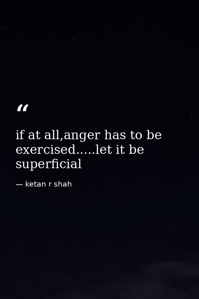 if at all,anger has to be exercised.....let it be superficial — ketan r shah