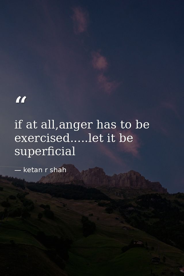 if at all,anger has to be exercised.....let it be superficial — ketan r shah