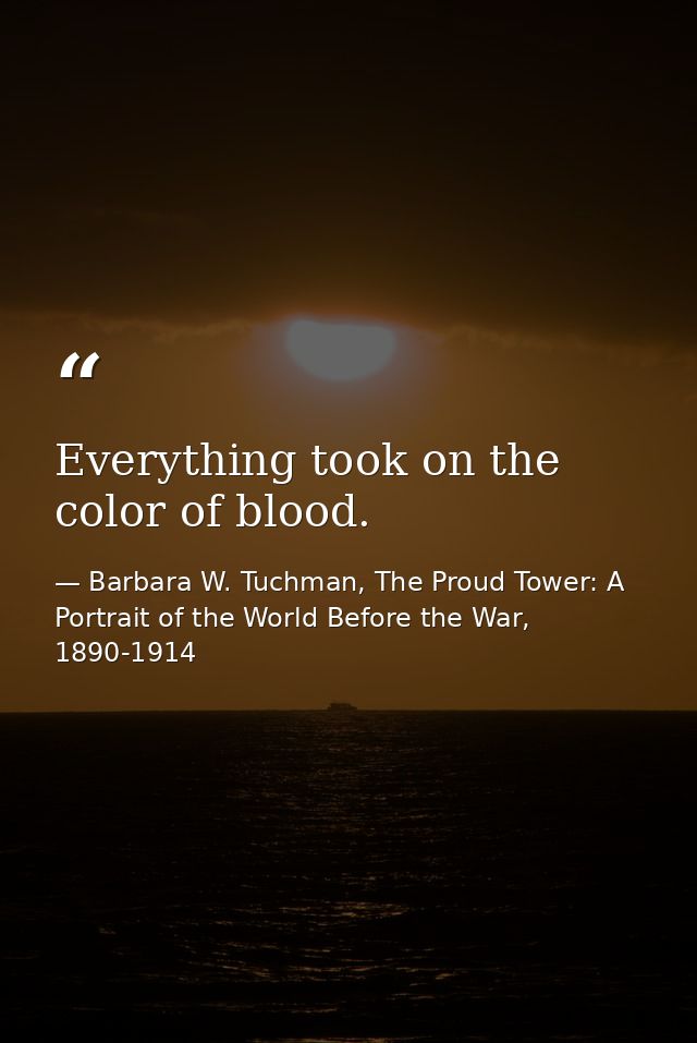 Everything took on the color of blood. — Barbara W. Tuchman, The Proud Tower: A Portrait of the World Before the War, 1890-1914