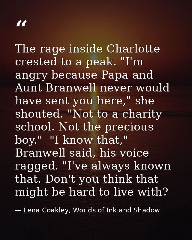 The rage inside Charlotte crested to a peak. "I'm angry because Papa and Aunt Branwell never would have sent you here,"  — Lena Coakley, Worlds of Ink and Shadow