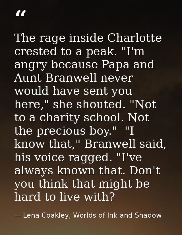 The rage inside Charlotte crested to a peak. "I'm angry because Papa and Aunt Branwell never would have sent you here,"  — Lena Coakley, Worlds of Ink and Shadow