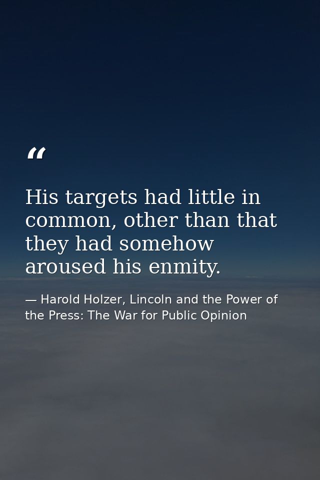 His targets had little in common, other than that they had somehow aroused his enmity. — Harold Holzer, Lincoln and the Power of the Press: The War for Public Opinion