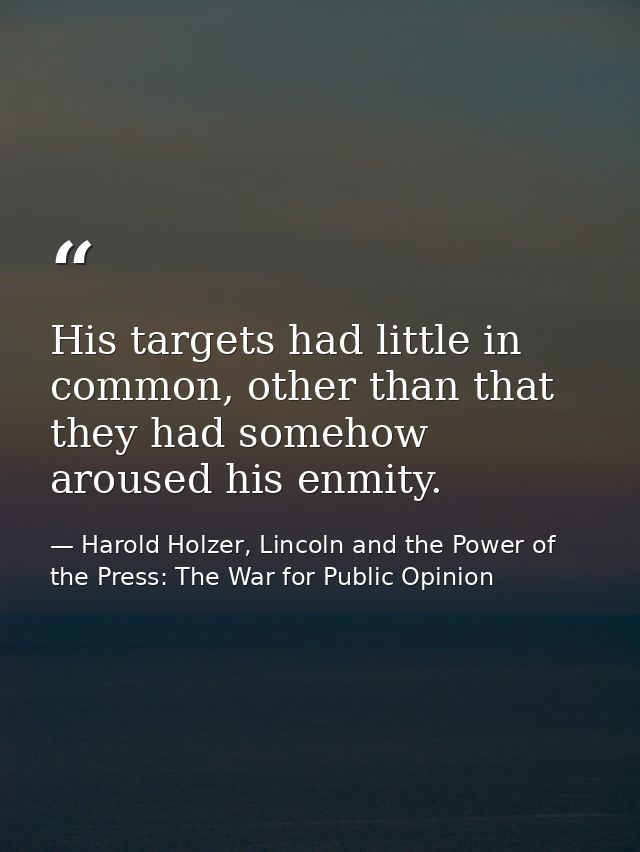 His targets had little in common, other than that they had somehow aroused his enmity. — Harold Holzer, Lincoln and the Power of the Press: The War for Public Opinion