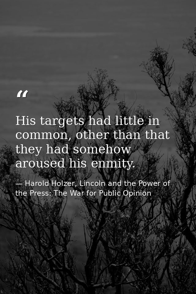 His targets had little in common, other than that they had somehow aroused his enmity. — Harold Holzer, Lincoln and the Power of the Press: The War for Public Opinion