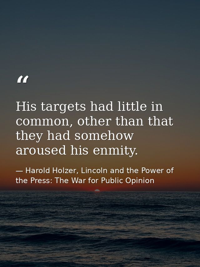 His targets had little in common, other than that they had somehow aroused his enmity. — Harold Holzer, Lincoln and the Power of the Press: The War for Public Opinion