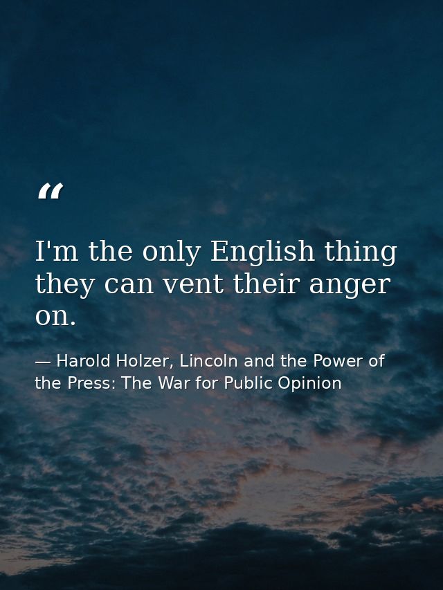 I'm the only English thing they can vent their anger on. — Harold Holzer, Lincoln and the Power of the Press: The War for Public Opinion