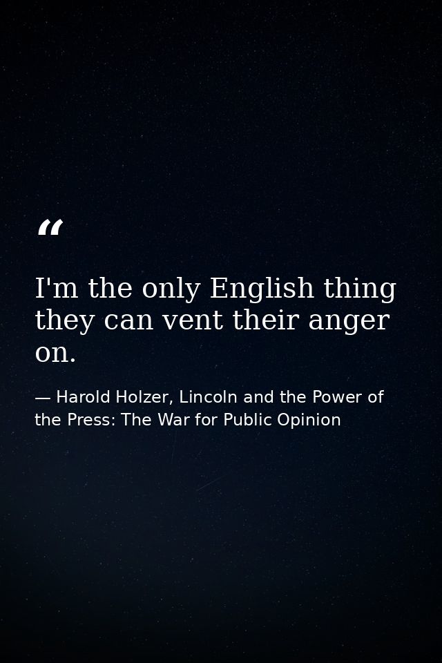 I'm the only English thing they can vent their anger on. — Harold Holzer, Lincoln and the Power of the Press: The War for Public Opinion