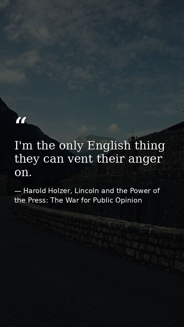I'm the only English thing they can vent their anger on. — Harold Holzer, Lincoln and the Power of the Press: The War for Public Opinion