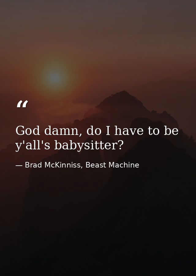 God damn, do I have to be y'all's babysitter? — Brad McKinniss, Beast Machine