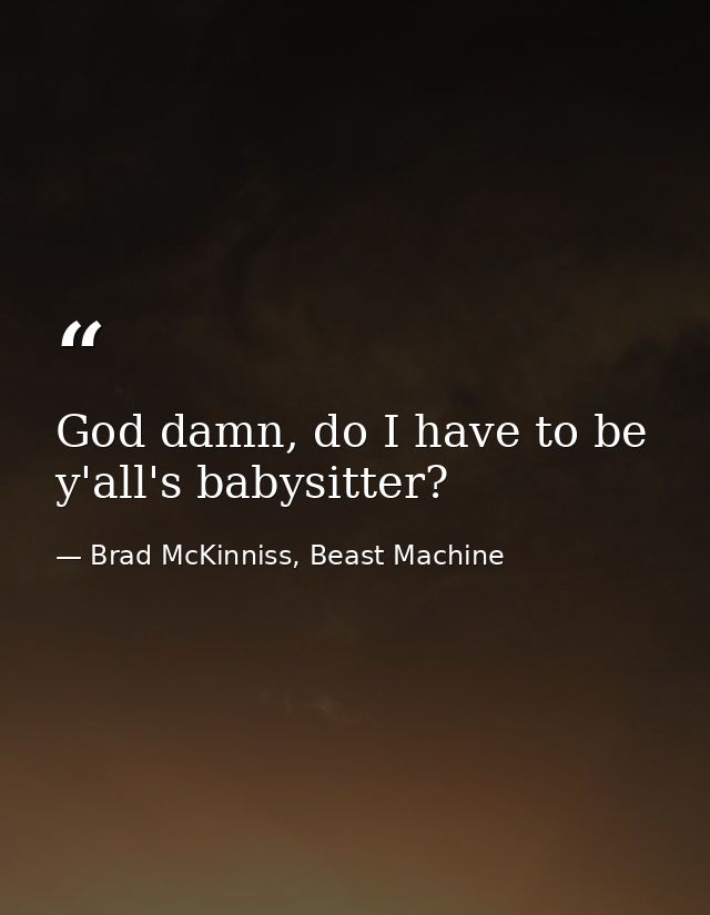 God damn, do I have to be y'all's babysitter? — Brad McKinniss, Beast Machine