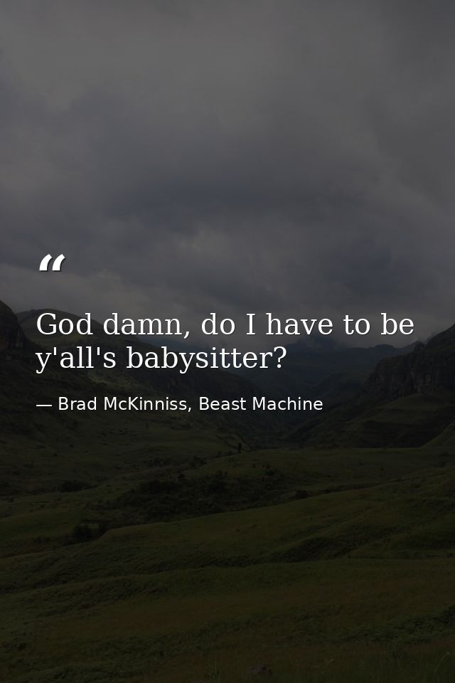 God damn, do I have to be y'all's babysitter? — Brad McKinniss, Beast Machine