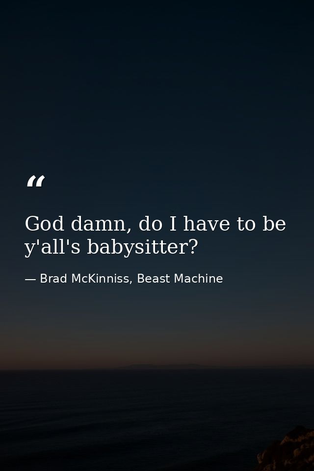 God damn, do I have to be y'all's babysitter? — Brad McKinniss, Beast Machine