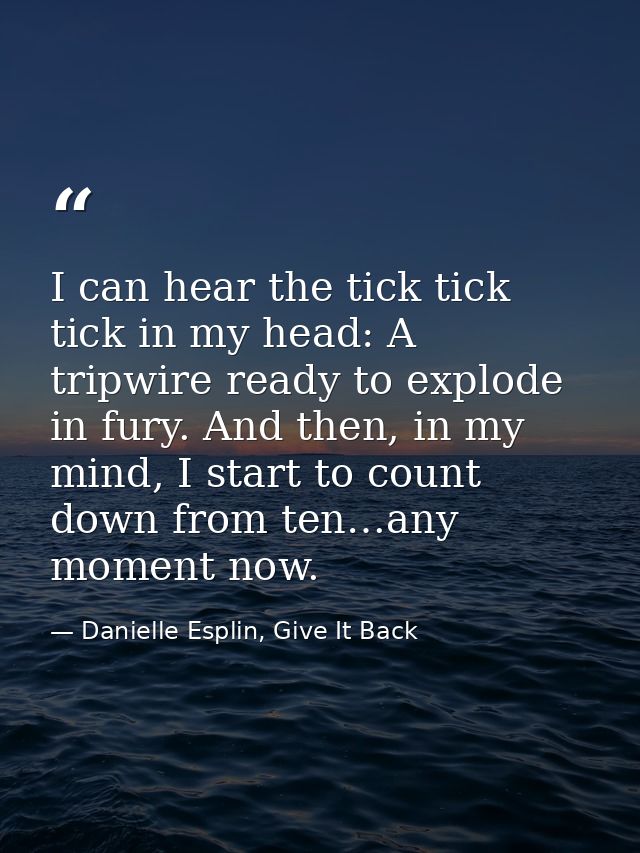 I can hear the tick tick tick in my head: A tripwire ready to explode in fury. And then, in my mind, I start to count do — Danielle Esplin, Give It Back