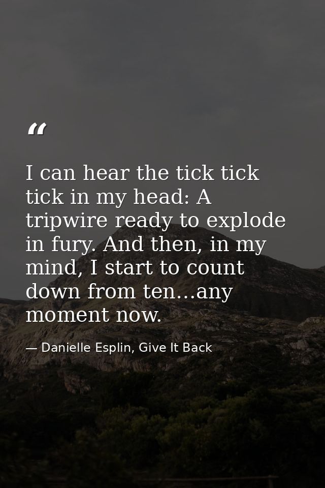 I can hear the tick tick tick in my head: A tripwire ready to explode in fury. And then, in my mind, I start to count do — Danielle Esplin, Give It Back
