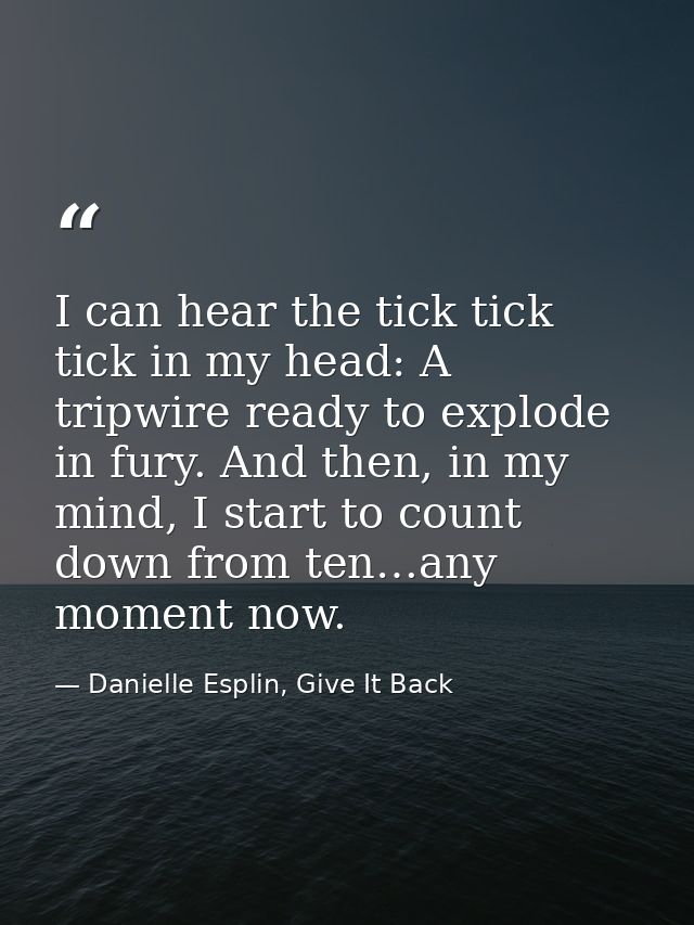 I can hear the tick tick tick in my head: A tripwire ready to explode in fury. And then, in my mind, I start to count do — Danielle Esplin, Give It Back
