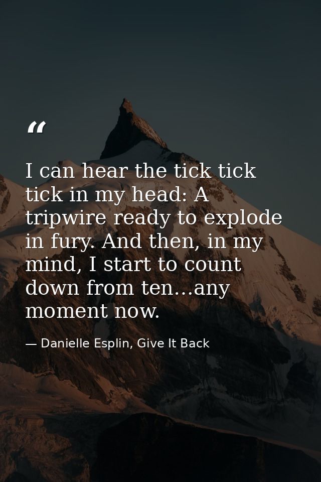 I can hear the tick tick tick in my head: A tripwire ready to explode in fury. And then, in my mind, I start to count do — Danielle Esplin, Give It Back