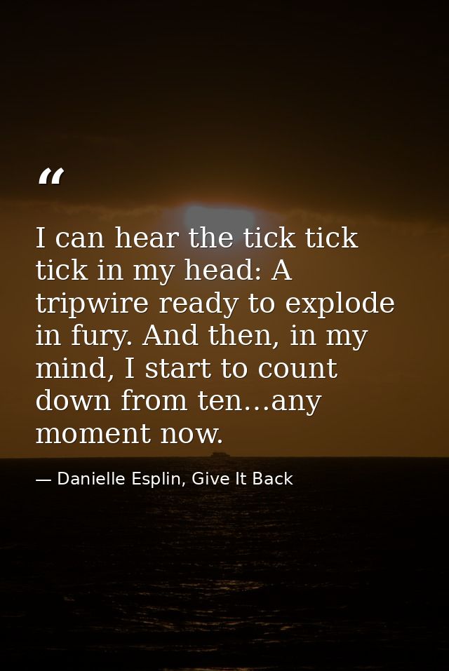 I can hear the tick tick tick in my head: A tripwire ready to explode in fury. And then, in my mind, I start to count do — Danielle Esplin, Give It Back