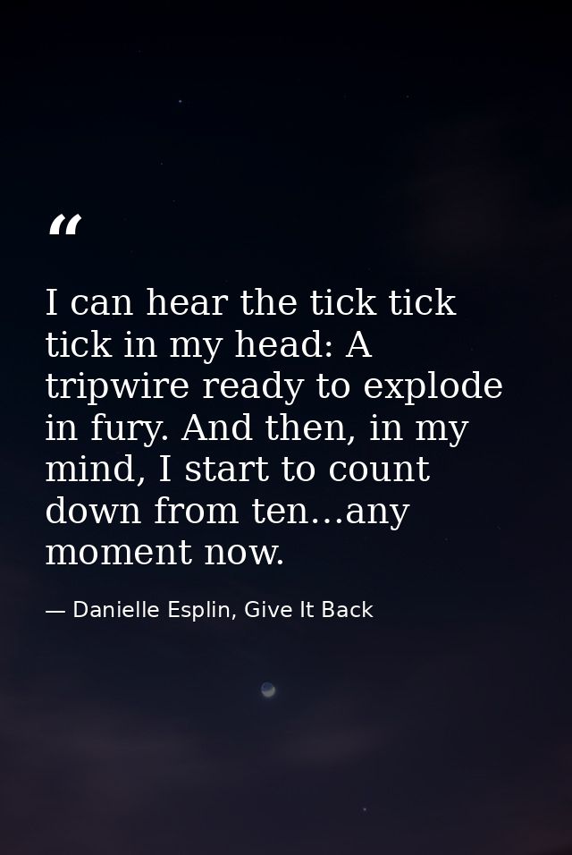 I can hear the tick tick tick in my head: A tripwire ready to explode in fury. And then, in my mind, I start to count do — Danielle Esplin, Give It Back
