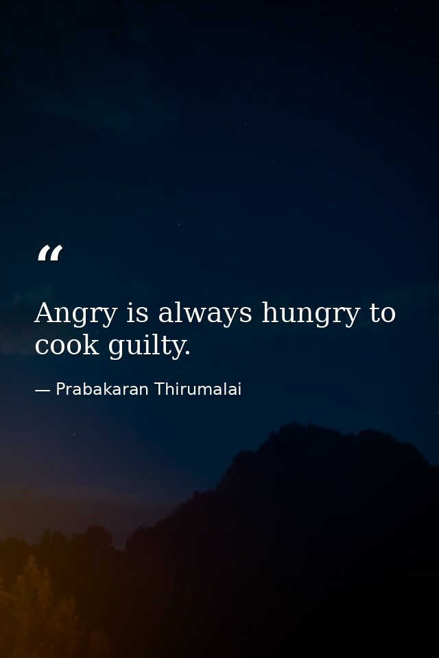 Angry is always hungry to cook guilty. — Prabakaran Thirumalai