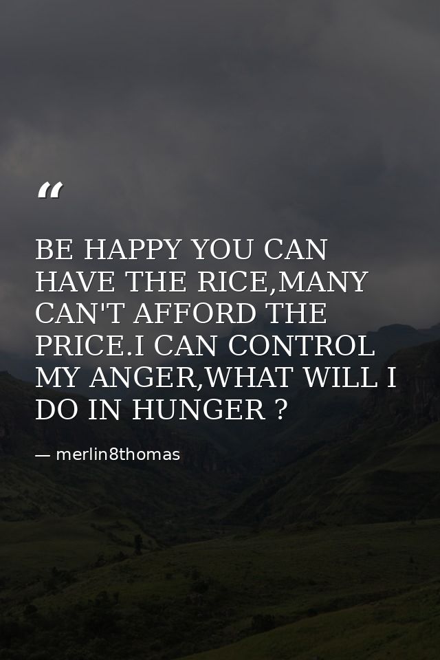 BE HAPPY YOU CAN HAVE THE RICE,MANY CAN'T AFFORD THE PRICE.I CAN CONTROL MY ANGER,WHAT WILL I DO IN HUNGER ? — merlin8thomas
