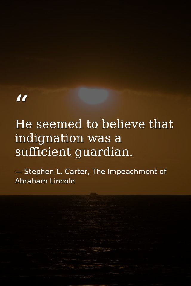 He seemed to believe that indignation was a sufficient guardian. — Stephen L. Carter, The Impeachment of Abraham Lincoln