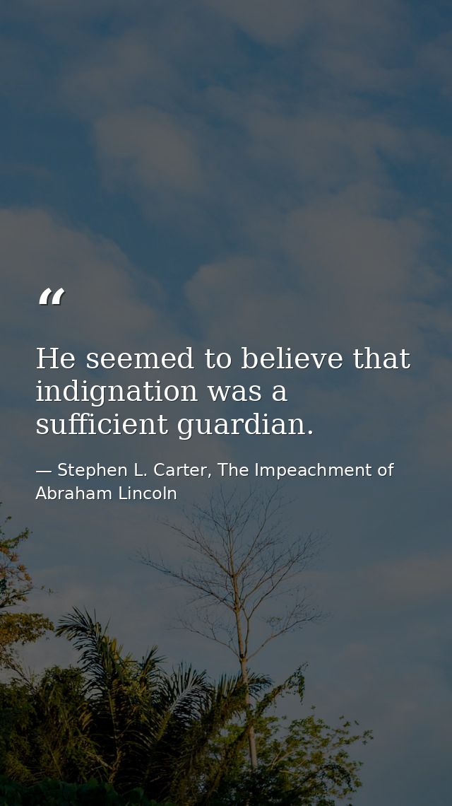 He seemed to believe that indignation was a sufficient guardian. — Stephen L. Carter, The Impeachment of Abraham Lincoln