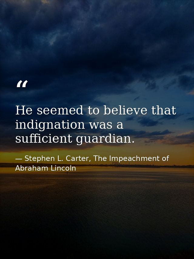 He seemed to believe that indignation was a sufficient guardian. — Stephen L. Carter, The Impeachment of Abraham Lincoln