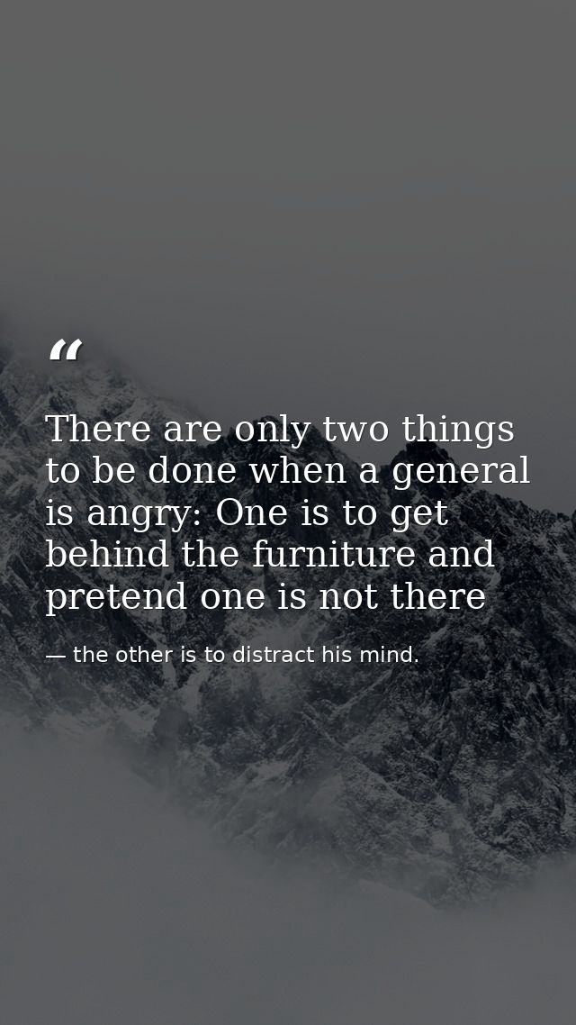 There are only two things to be done when a general is angry: One is to get behind the furniture and pretend one is not  — the other is to distract his mind.