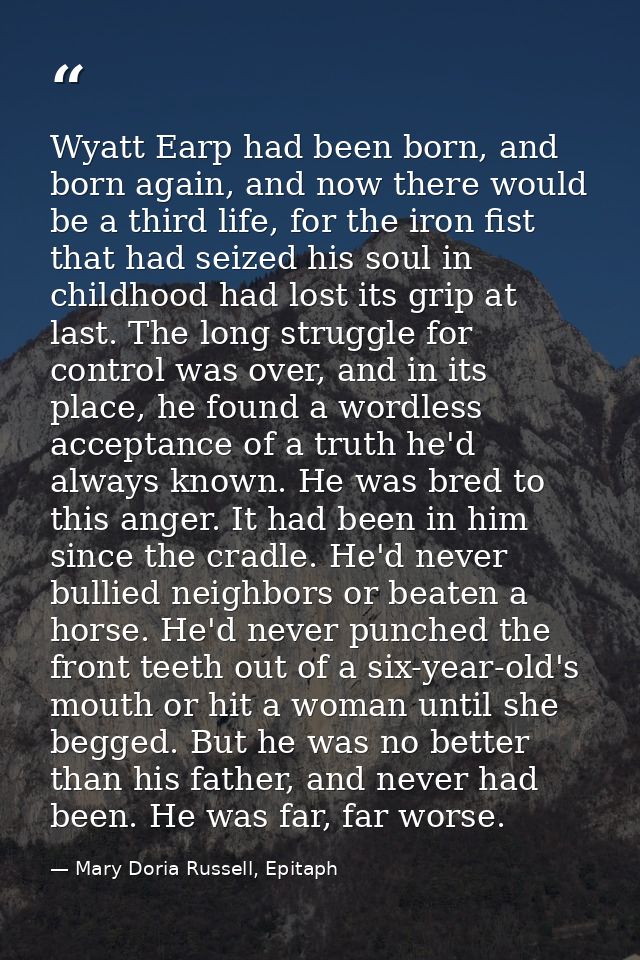 Wyatt Earp had been born, and born again, and now there would be a third life, for the iron fist that had seized his sou — Mary Doria Russell, Epitaph